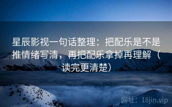 星辰影视一句话整理：把配乐是不是推情绪写清，再把配乐拿掉再理解（读完更清楚）