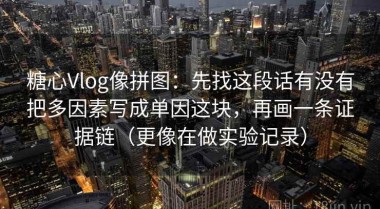 糖心Vlog像拼图：先找这段话有没有把多因素写成单因这块，再画一条证据链（更像在做实验记录）