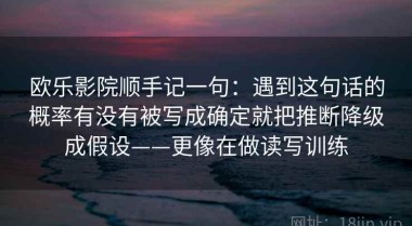 欧乐影院顺手记一句：遇到这句话的概率有没有被写成确定就把推断降级成假设——更像在做读写训练