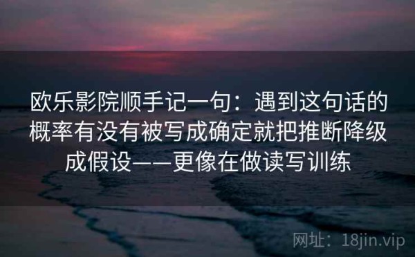 欧乐影院顺手记一句：遇到这句话的概率有没有被写成确定就把推断降级成假设——更像在做读写训练