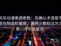 风车动漫像调参数：先确认术语是不是在制造权威感，再把少数标注为少数（评论也能用）
