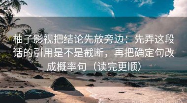 柚子影视把结论先放旁边：先弄这段话的引用是不是截断，再把确定句改成概率句（读完更顺）