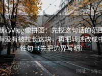 糖心Vlog像拼图：先找这句话的范围有没有被拉长这块，再把转述改成中性句（先把边界写明）