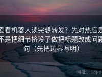 爱看机器人读完想转发？先对热度是不是把细节挤没了做把标题改成问题句（先把边界写明）