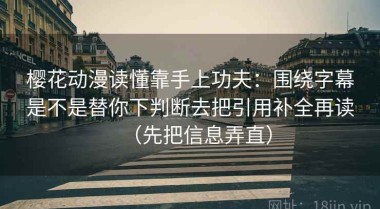 樱花动漫读懂靠手上功夫：围绕字幕是不是替你下判断去把引用补全再读（先把信息弄直）