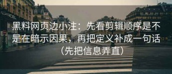 黑料网页边小注：先看剪辑顺序是不是在暗示因果，再把定义补成一句话（先把信息弄直）