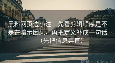 黑料网页边小注：先看剪辑顺序是不是在暗示因果，再把定义补成一句话（先把信息弄直）