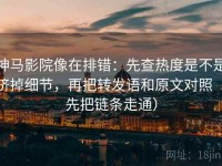神马影院像在排错：先查热度是不是挤掉细节，再把转发语和原文对照（先把链条走通）