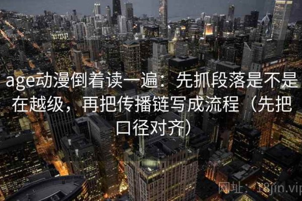 age动漫倒着读一遍：先抓段落是不是在越级，再把传播链写成流程（先把口径对齐）