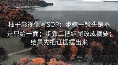 柚子影视像写SOP：步骤一镜头是不是只给一面；步骤二把结尾改成摘要；结果先把证据摆出来