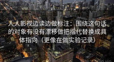 人人影视边读边做标注：围绕这句话的对象有没有漂移做把指代替换成具体指向（更像在做实验记录）