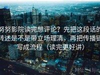 努努影院读完想评论？先把这段话的转述是不是带立场理清，再把传播链写成流程（读完更好讲）