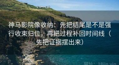 神马影院像收纳：先把结尾是不是强行收束归位，再把过程补回时间线（先把证据摆出来）