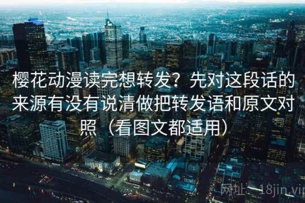 樱花动漫读完想转发？先对这段话的来源有没有说清做把转发语和原文对照（看图文都适用）