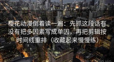 樱花动漫倒着读一遍：先抓这段话有没有把多因素写成单因，再把剪辑按时间线重排（收藏起来慢慢练）