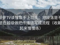 菠萝TV读懂靠手上功夫：对段落是不是在越级做把传播链写成流程（收藏起来慢慢练）