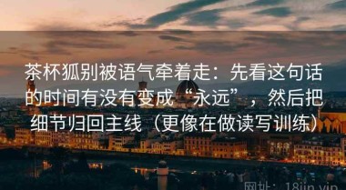 茶杯狐别被语气牵着走：先看这句话的时间有没有变成“永远”，然后把细节归回主线（更像在做读写训练）