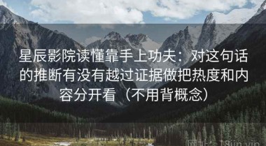 星辰影院读懂靠手上功夫：对这句话的推断有没有越过证据做把热度和内容分开看（不用背概念）