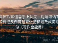 菠萝TV读懂靠手上功夫：对这段话有没有把反例藏起来做把标题改成问题句（写作也能用）