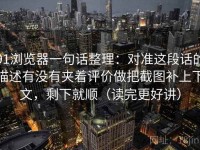 91浏览器一句话整理：对准这段话的描述有没有夹着评价做把截图补上下文，剩下就顺（读完更好讲）