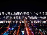 每日大赛51如果你觉得它“说得很满”，先回到标题和正文的承诺一致吗：再把时间窗写成起止（写作也能用）