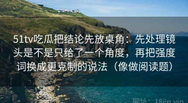 51tv吃瓜把结论先放桌角：先处理镜头是不是只给了一个角度，再把强度词换成更克制的说法（像做阅读题）