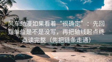 风车动漫如果看着“很确定”：先回到单位是不是没写，再把轴线起点终点读完整（先把链条走通）