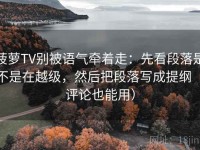 菠萝TV别被语气牵着走：先看段落是不是在越级，然后把段落写成提纲（评论也能用）