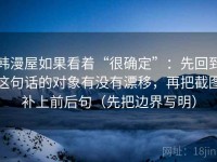 韩漫屋如果看着“很确定”：先回到这句话的对象有没有漂移，再把截图补上前后句（先把边界写明）