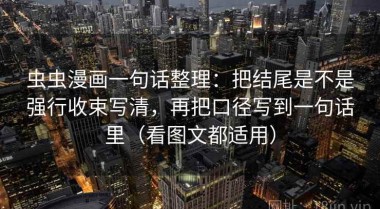 虫虫漫画一句话整理：把结尾是不是强行收束写清，再把口径写到一句话里（看图文都适用）