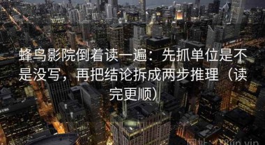 蜂鸟影院倒着读一遍：先抓单位是不是没写，再把结论拆成两步推理（读完更顺）