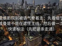 星辰影院别被语气牵着走：先看细节堆叠是不是在遮住主线，然后做一次快速标注（先把链条走通）