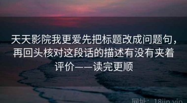 天天影院我更爱先把标题改成问题句，再回头核对这段话的描述有没有夹着评价——读完更顺