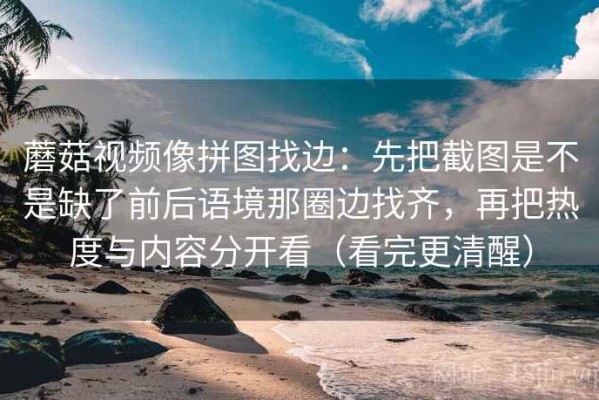蘑菇视频像拼图找边：先把截图是不是缺了前后语境那圈边找齐，再把热度与内容分开看（看完更清醒）