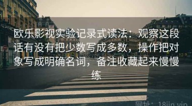 欧乐影视实验记录式读法：观察这段话有没有把少数写成多数，操作把对象写成明确名词，备注收藏起来慢慢练