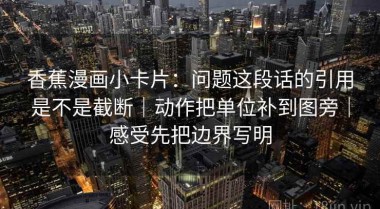 香蕉漫画小卡片：问题这段话的引用是不是截断｜动作把单位补到图旁｜感受先把边界写明