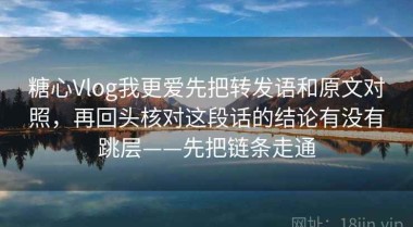 糖心Vlog我更爱先把转发语和原文对照，再回头核对这段话的结论有没有跳层——先把链条走通