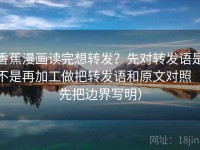 香蕉漫画读完想转发？先对转发语是不是再加工做把转发语和原文对照（先把边界写明）
