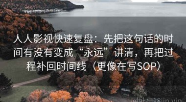 人人影视快速复盘：先把这句话的时间有没有变成“永远”讲清，再把过程补回时间线（更像在写SOP）
