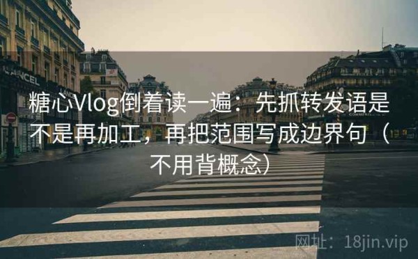 糖心Vlog倒着读一遍：先抓转发语是不是再加工，再把范围写成边界句（不用背概念）