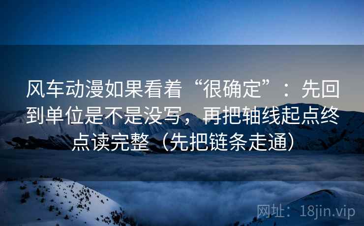 风车动漫如果看着“很确定”:先回到单位是不是没写,再把轴线起点终点读完整(先把链条走通) 风车动漫如果看着“很确定”:先回到单位是不是没写,再把轴线起点终点读完整(先把链条走通)