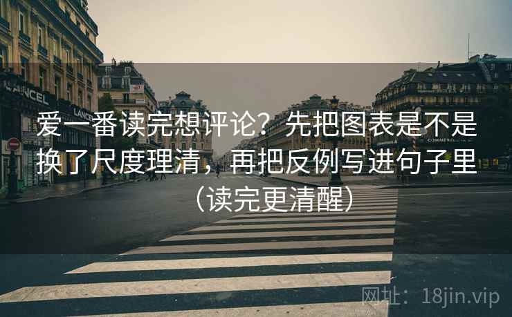 爱一番读完想评论？先把图表是不是换了尺度理清，再把反例写进句子里（读完更清醒）