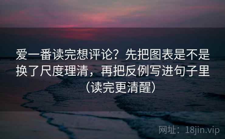爱一番读完想评论？先把图表是不是换了尺度理清，再把反例写进句子里（读完更清醒）