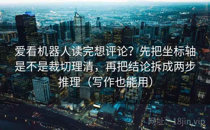 爱看机器人读完想评论?先把坐标轴是不是裁切理清,再把结论拆成两步推理(写作也能用) 爱看机器人读完想评论?先把坐标轴是不是裁切理清,再把结论拆成两步推理(写作也能用)