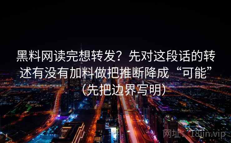 黑料网读完想转发？先对这段话的转述有没有加料做把推断降成“可能”（先把边界写明）