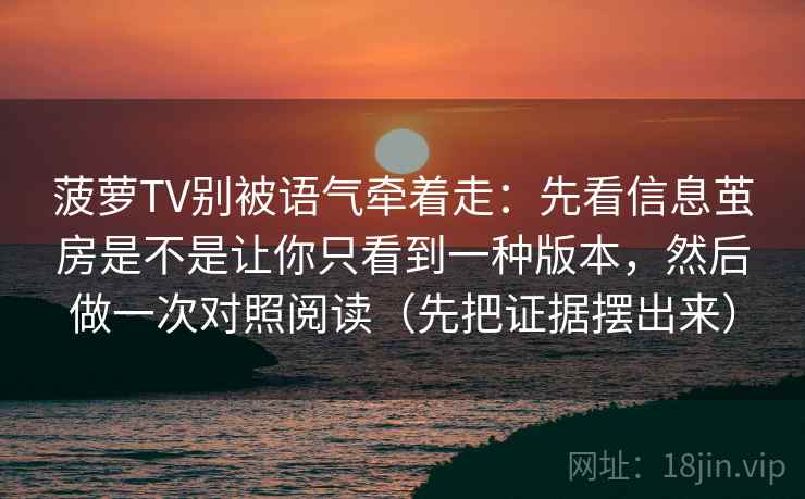 菠萝TV别被语气牵着走：先看信息茧房是不是让你只看到一种版本，然后做一次对照阅读（先把证据摆出来）