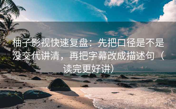 柚子影视快速复盘：先把口径是不是没交代讲清，再把字幕改成描述句（读完更好讲）