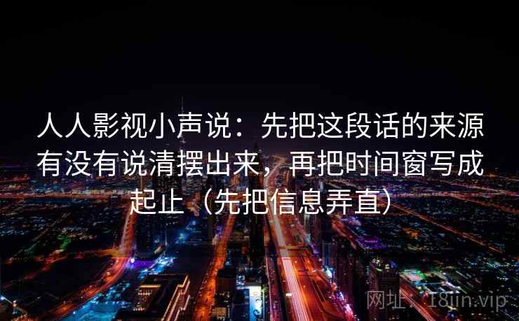 人人影视小声说:先把这段话的来源有没有说清摆出来,再把时间窗写成起止(先把信息弄直) 人人影视小声说:先把这段话的来源有没有说清摆出来,再把时间窗写成起止(先把信息弄直)