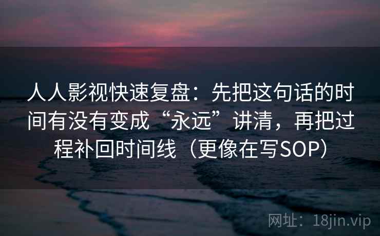 人人影视快速复盘：先把这句话的时间有没有变成“永远”讲清，再把过程补回时间线（更像在写SOP）
