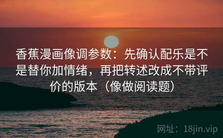 香蕉漫画像调参数:先确认配乐是不是替你加情绪,再把转述改成不带评价的版本(像做阅读题) 香蕉漫画像调参数:先确认配乐是不是替你加情绪,再把转述改成不带评价的版本(像做阅读题)